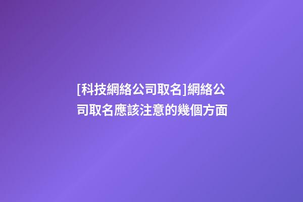 [科技網絡公司取名]網絡公司取名應該注意的幾個方面-第1張-公司起名-玄機派